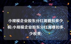 小规模企业股东分红需要扣多少税(小规模企业股东分红需要扣多少税费)