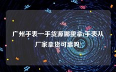 广州手表一手货源哪里拿(手表从厂家拿货可靠吗)