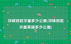 邛崃到若尔盖多少公里(邛崃到若尔盖草原多少公里)