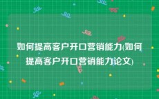 如何提高客户开口营销能力(如何提高客户开口营销能力论文)