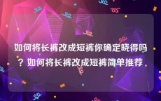 如何将长裤改成短裤你确定晓得吗？如何将长裤改成短裤简单推荐