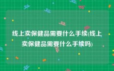 线上卖保健品需要什么手续(线上卖保健品需要什么手续吗)