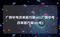 广西中考改革新方案2022(广西中考改革新方案2022年)