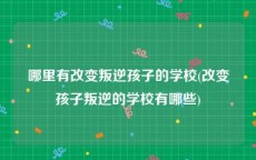 哪里有改变叛逆孩子的学校(改变孩子叛逆的学校有哪些)