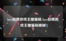 boss招聘游戏主播骗局 boss招聘游戏主播骗局揭秘