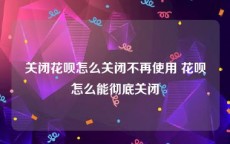 关闭花呗怎么关闭不再使用 花呗怎么能彻底关闭