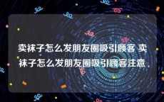 卖袜子怎么发朋友圈吸引顾客 卖袜子怎么发朋友圈吸引顾客注意