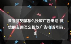 微信朋友圈怎么投放广告电话 微信朋友圈怎么投放广告电话号码呢