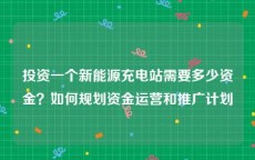 投资一个新能源充电站需要多少资金？如何规划资金运营和推广计划