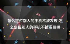 怎么定位别人的手机不被发现 怎么定位别人的手机不被发现呢