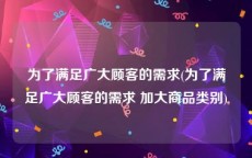 为了满足广大顾客的需求(为了满足广大顾客的需求 加大商品类别)