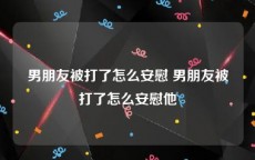 男朋友被打了怎么安慰 男朋友被打了怎么安慰他