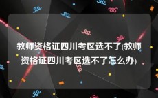 教师资格证四川考区选不了(教师资格证四川考区选不了怎么办)