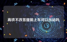 高铁不改签提前上车可以出站吗