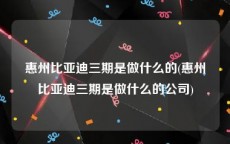 惠州比亚迪三期是做什么的(惠州比亚迪三期是做什么的公司)