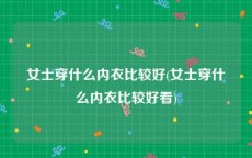 女士穿什么内衣比较好(女士穿什么内衣比较好看)