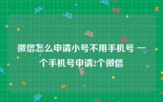 微信怎么申请小号不用手机号 一个手机号申请2个微信