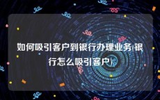 如何吸引客户到银行办理业务(银行怎么吸引客户)