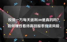 投资一万每天返利300是真的吗？如何理性看待高回报率投资风险