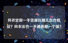 风衣定做一手货源在哪儿出仓稳妥？风衣出仓一手通道哪一个强？