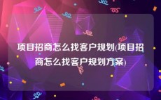 项目招商怎么找客户规划(项目招商怎么找客户规划方案)