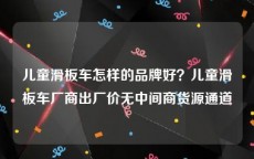 儿童滑板车怎样的品牌好？儿童滑板车厂商出厂价无中间商货源通道