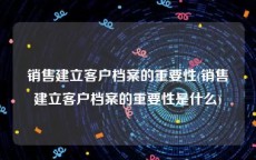 销售建立客户档案的重要性(销售建立客户档案的重要性是什么)