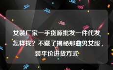 女装厂家一手货源批发一件代发怎样找？不藏了揭秘那曲男女服装平价进货方式