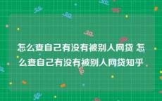 怎么查自己有没有被别人网贷 怎么查自己有没有被别人网贷知乎