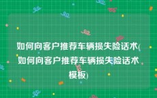 如何向客户推荐车辆损失险话术(如何向客户推荐车辆损失险话术模板)