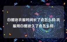 白醋泡衣服时间长了会怎么样(衣服用白醋泡久了会怎么样)