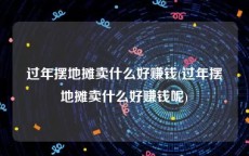 过年摆地摊卖什么好赚钱(过年摆地摊卖什么好赚钱呢)