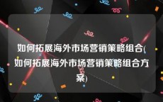 如何拓展海外市场营销策略组合(如何拓展海外市场营销策略组合方案)