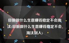 目前做什么生意赚钱稳定不会淘汰(目前做什么生意赚钱稳定不会淘汰别人)