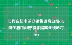 如何在超市做好销售提高业绩(如何在超市做好销售提高业绩的方法)