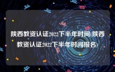 陕西教资认证2022下半年时间(陕西教资认证2022下半年时间报名)