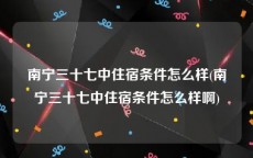 南宁三十七中住宿条件怎么样(南宁三十七中住宿条件怎么样啊)