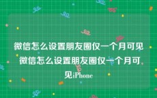 微信怎么设置朋友圈仅一个月可见 微信怎么设置朋友圈仅一个月可见iPhone