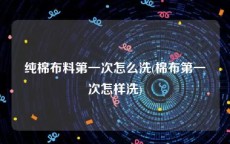 纯棉布料第一次怎么洗(棉布第一次怎样洗)