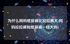 为什么同码纸尿裤比拉拉裤大(同码拉拉裤和纸尿裤一样大吗)