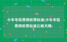 小车年检费用收费标准(小车年检费用收费标准云南大理)