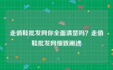 走俏鞋批发网你全面清楚吗？走俏鞋批发网细致阐述