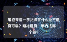 睡袍零售一手货源在什么地方进货可靠？睡袍进货一手方法哪一个强？