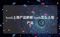 lazada上架产品教程 lazada怎么上架产品