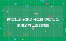 微信怎么添加公司位置 微信怎么添加公司位置到地图