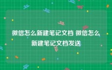 微信怎么新建笔记文档 微信怎么新建笔记文档发送