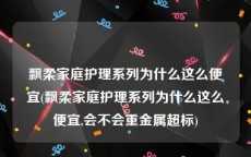 飘柔家庭护理系列为什么这么便宜(飘柔家庭护理系列为什么这么便宜,会不会重金属超标)