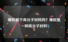 橡胶属于高分子材料吗？橡胶是一种高分子材料