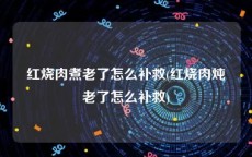 红烧肉煮老了怎么补救(红烧肉炖老了怎么补救)