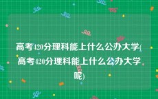 高考420分理科能上什么公办大学(高考420分理科能上什么公办大学呢)